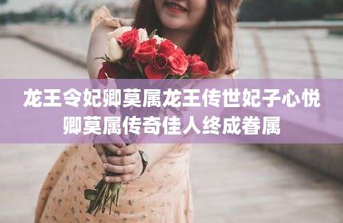 龙王令妃卿莫属龙王传世妃子心悦卿莫属传奇佳人终成眷属