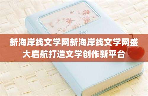 新海岸线文学网新海岸线文学网盛大启航打造文学创作新平台