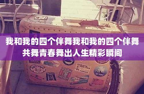 我和我的四个伴舞我和我的四个伴舞共舞青春舞出人生精彩瞬间