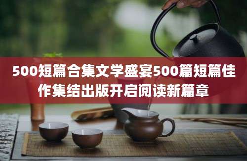 500短篇合集文学盛宴500篇短篇佳作集结出版开启阅读新篇章