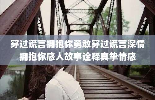 穿过谎言拥抱你勇敢穿过谎言深情拥抱你感人故事诠释真挚情感
