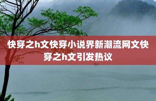 快穿之h文快穿小说界新潮流网文快穿之h文引发热议