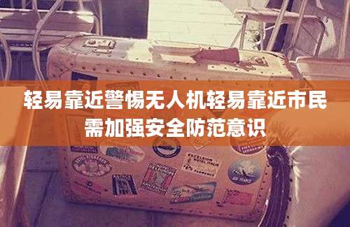 轻易靠近警惕无人机轻易靠近市民需加强安全防范意识