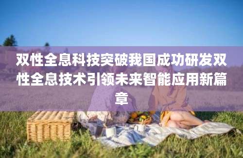 双性全息科技突破我国成功研发双性全息技术引领未来智能应用新篇章