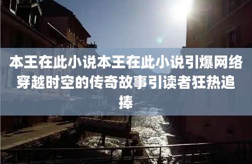 本王在此小说本王在此小说引爆网络穿越时空的传奇故事引读者狂热追捧