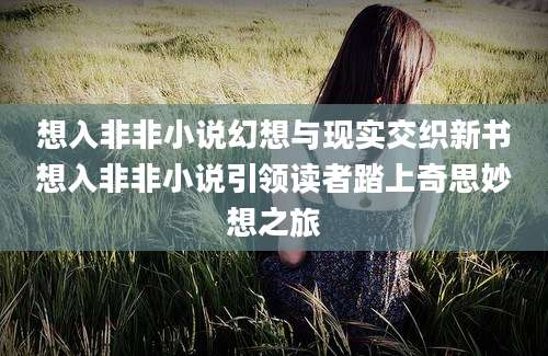 想入非非小说幻想与现实交织新书想入非非小说引领读者踏上奇思妙想之旅