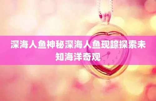 深海人鱼神秘深海人鱼现踪探索未知海洋奇观