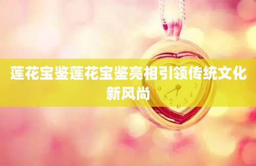 莲花宝鉴莲花宝鉴亮相引领传统文化新风尚