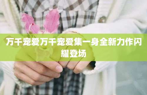 万千宠爱万千宠爱集一身全新力作闪耀登场