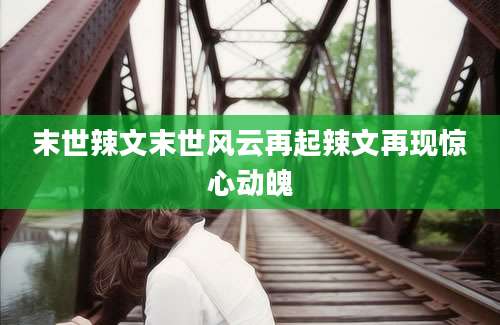 末世辣文末世风云再起辣文再现惊心动魄