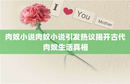 肉奴小说肉奴小说引发热议揭开古代肉奴生活真相