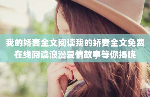 我的娇妻全文阅读我的娇妻全文免费在线阅读浪漫爱情故事等你揭晓
