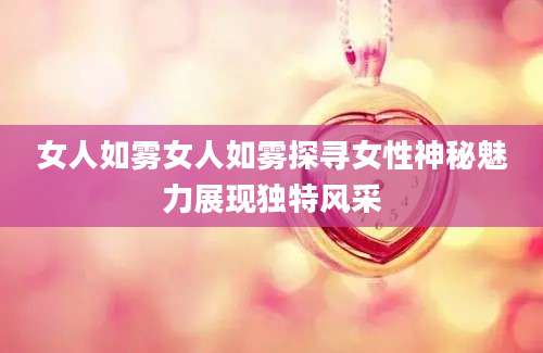 女人如雾女人如雾探寻女性神秘魅力展现独特风采