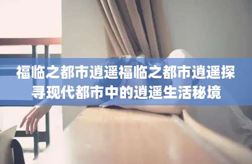 福临之都市逍遥福临之都市逍遥探寻现代都市中的逍遥生活秘境