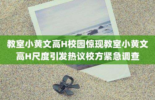 教室小黄文高H校园惊现教室小黄文高H尺度引发热议校方紧急调查