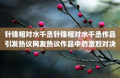 针锋相对水千丞针锋相对水千丞作品引发热议网友热议作品中的激烈对决