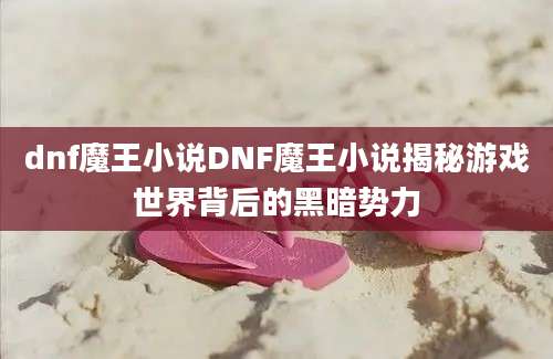 dnf魔王小说DNF魔王小说揭秘游戏世界背后的黑暗势力