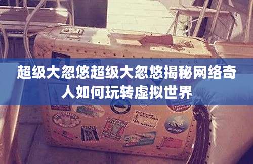 超级大忽悠超级大忽悠揭秘网络奇人如何玩转虚拟世界