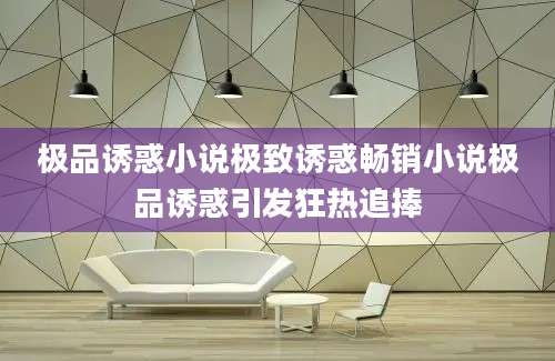 极品诱惑小说极致诱惑畅销小说极品诱惑引发狂热追捧