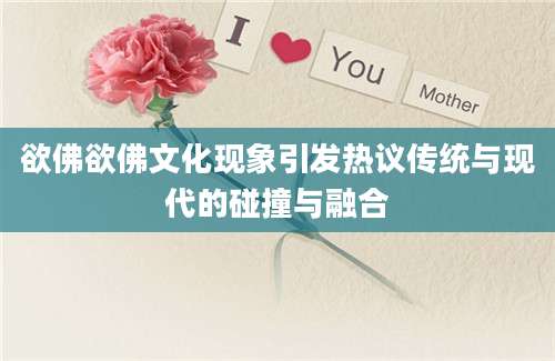 欲佛欲佛文化现象引发热议传统与现代的碰撞与融合
