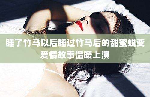 睡了竹马以后睡过竹马后的甜蜜蜕变爱情故事温暖上演