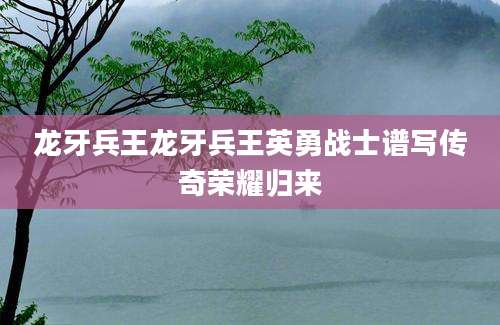 龙牙兵王龙牙兵王英勇战士谱写传奇荣耀归来