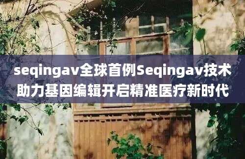 seqingav全球首例Seqingav技术助力基因编辑开启精准医疗新时代