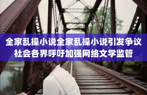 全家乱操小说全家乱操小说引发争议社会各界呼吁加强网络文学监管