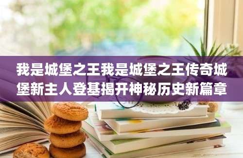 我是城堡之王我是城堡之王传奇城堡新主人登基揭开神秘历史新篇章