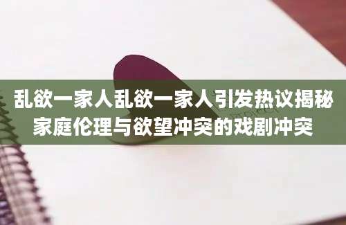 乱欲一家人乱欲一家人引发热议揭秘家庭伦理与欲望冲突的戏剧冲突