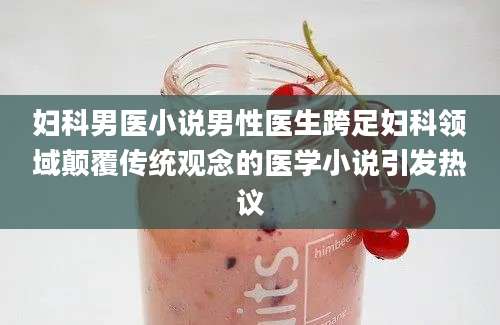妇科男医小说男性医生跨足妇科领域颠覆传统观念的医学小说引发热议