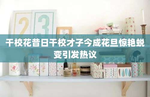 干校花昔日干校才子今成花旦惊艳蜕变引发热议