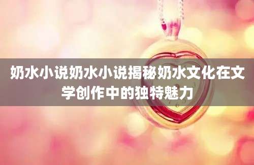 奶水小说奶水小说揭秘奶水文化在文学创作中的独特魅力