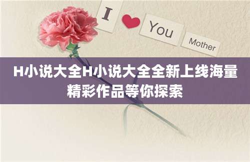 H小说大全H小说大全全新上线海量精彩作品等你探索
