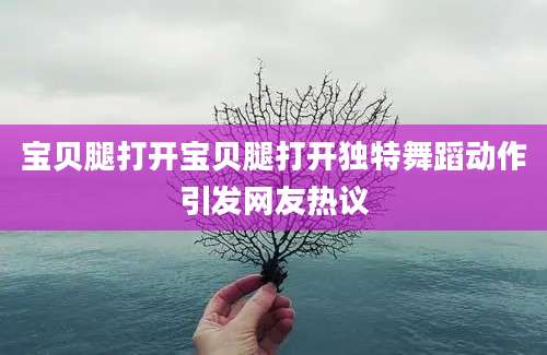 宝贝腿打开宝贝腿打开独特舞蹈动作引发网友热议