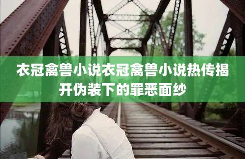 衣冠禽兽小说衣冠禽兽小说热传揭开伪装下的罪恶面纱