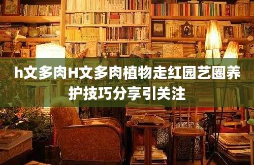 h文多肉H文多肉植物走红园艺圈养护技巧分享引关注