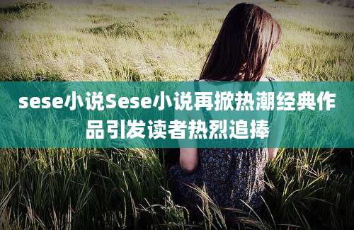 sese小说Sese小说再掀热潮经典作品引发读者热烈追捧