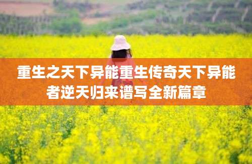 重生之天下异能重生传奇天下异能者逆天归来谱写全新篇章