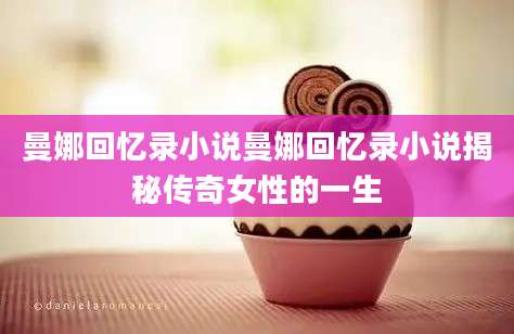 曼娜回忆录小说曼娜回忆录小说揭秘传奇女性的一生