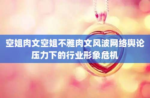 空姐肉文空姐不雅肉文风波网络舆论压力下的行业形象危机