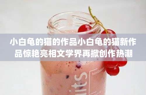 小白龟的猫的作品小白龟的猫新作品惊艳亮相文学界再掀创作热潮