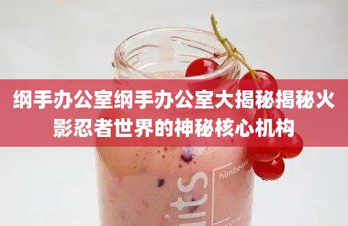 纲手办公室纲手办公室大揭秘揭秘火影忍者世界的神秘核心机构