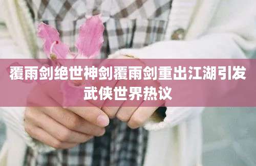 覆雨剑绝世神剑覆雨剑重出江湖引发武侠世界热议