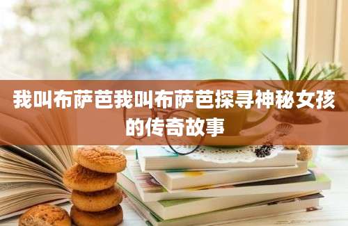 我叫布萨芭我叫布萨芭探寻神秘女孩的传奇故事