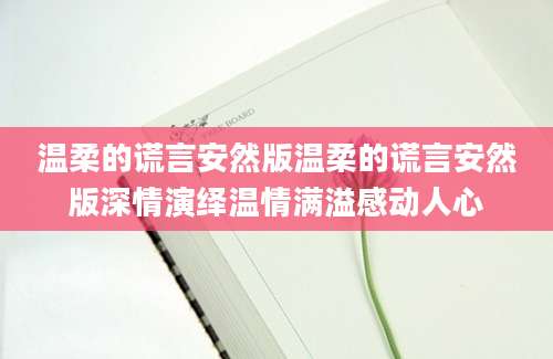温柔的谎言安然版温柔的谎言安然版深情演绎温情满溢感动人心
