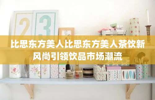 比思东方美人比思东方美人茶饮新风尚引领饮品市场潮流