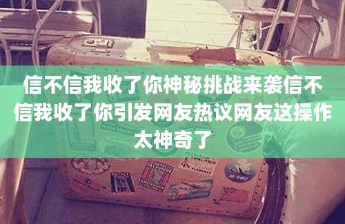 信不信我收了你神秘挑战来袭信不信我收了你引发网友热议网友这操作太神奇了