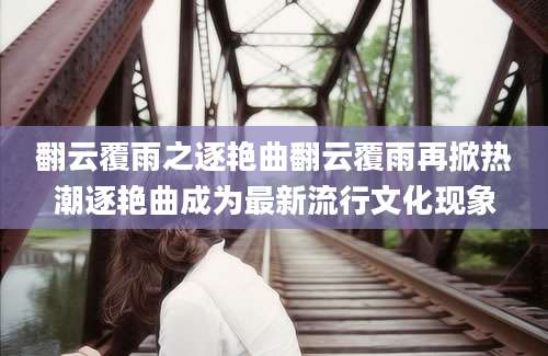 翻云覆雨之逐艳曲翻云覆雨再掀热潮逐艳曲成为最新流行文化现象