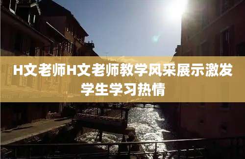 H文老师H文老师教学风采展示激发学生学习热情